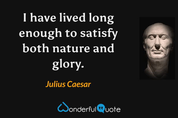 I have lived long enough to satisfy both nature and glory. - Julius Caesar quote.