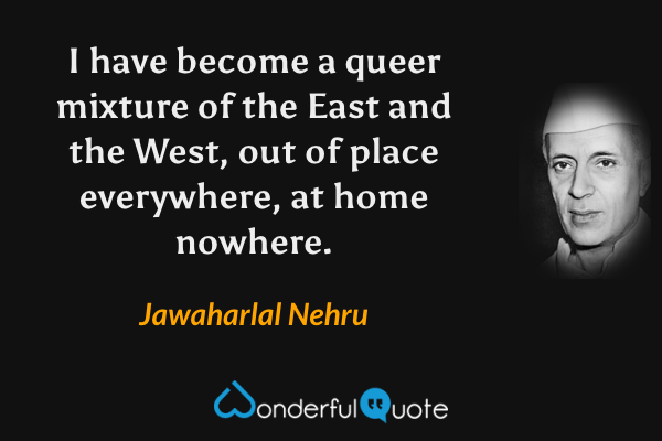 I have become a queer mixture of the East and the West, out of place everywhere, at home nowhere. - Jawaharlal Nehru quote.