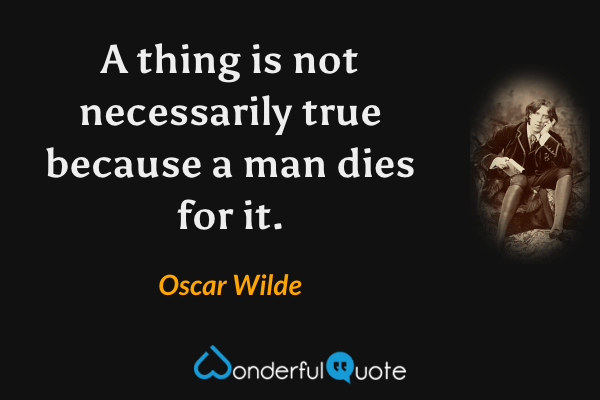 A thing is not necessarily true because a man dies for it. - Oscar Wilde quote.