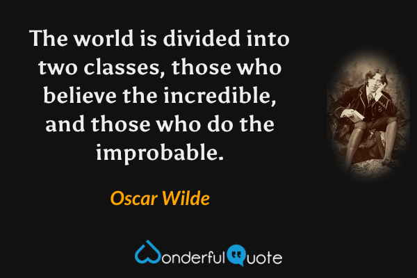 The world is divided into two classes, those who believe the incredible, and those who do the improbable. - Oscar Wilde quote.
