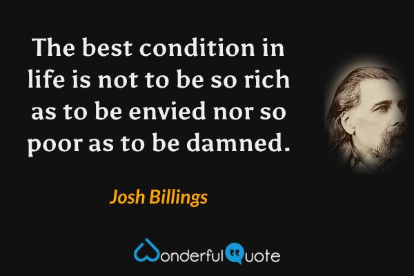 The best condition in life is not to be so rich as to be envied nor so poor as to be damned. - Josh Billings quote.