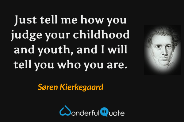 Just tell me how you judge your childhood and youth, and I will tell you who you are. - Søren Kierkegaard quote.