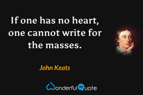 If one has no heart, one cannot write for the masses. - John Keats quote.