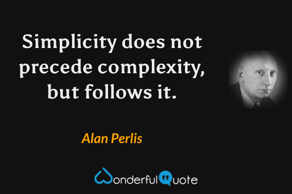Simplicity does not precede complexity, but follows it. - Alan Perlis quote.