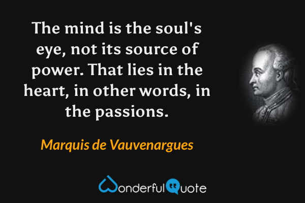The mind is the soul's eye, not its source of power. That lies in the heart, in other words, in the passions. - Marquis de Vauvenargues quote.