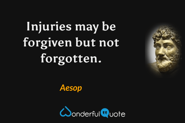 Injuries may be forgiven but not forgotten. - Aesop quote.