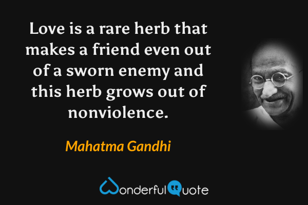 Love is a rare herb that makes a friend even out of a sworn enemy and this herb grows out of nonviolence. - Mahatma Gandhi quote.