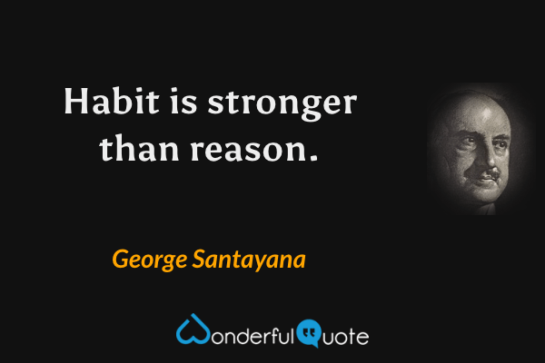 Habit is stronger than reason. - George Santayana quote.
