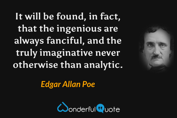 It will be found, in fact, that the ingenious are always fanciful, and the truly imaginative never otherwise than analytic. - Edgar Allan Poe quote.