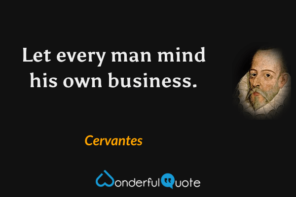 Let every man mind his own business. - Cervantes quote.
