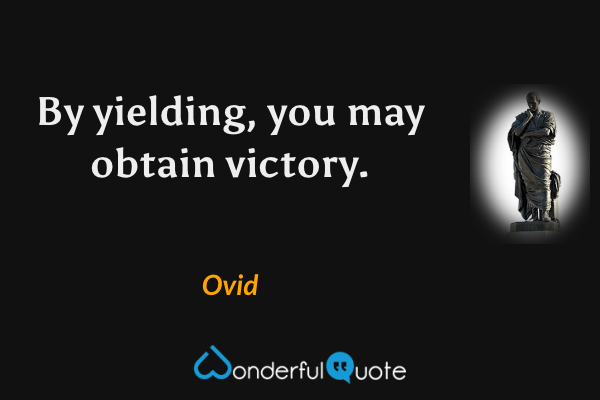 By yielding, you may obtain victory. - Ovid quote.