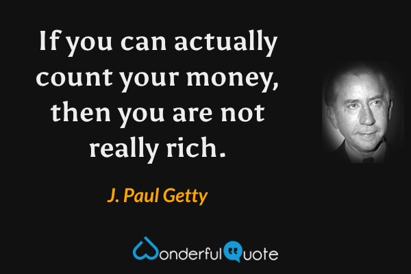 If you can actually count your money, then you are not really rich. - J. Paul Getty quote.