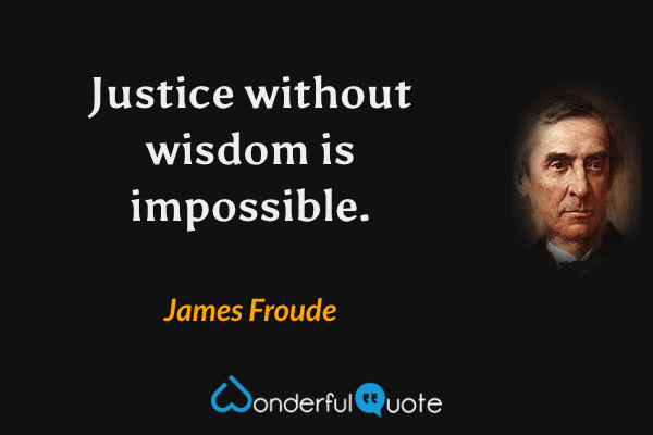 Justice without wisdom is impossible. - James Froude quote.