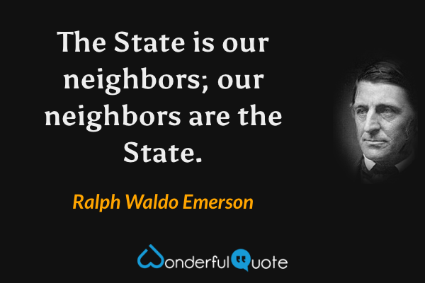 The State is our neighbors; our neighbors are the State. - Ralph Waldo Emerson quote.