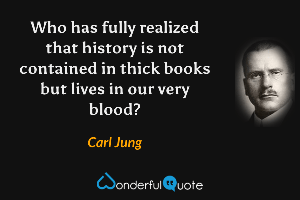 Who has fully realized that history is not contained in thick books but lives in our very blood? - Carl Jung quote.
