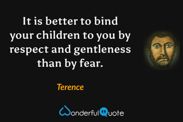 It is better to bind your children to you by respect and gentleness than by fear. - Terence quote.