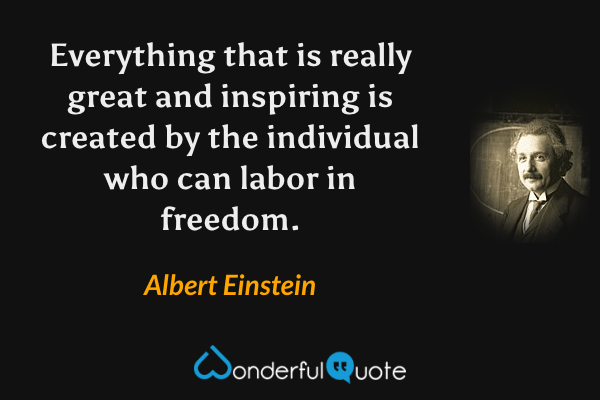 Everything that is really great and inspiring is created by the individual who can labor in freedom. - Albert Einstein quote.