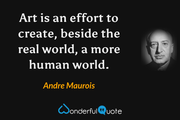 Art is an effort to create, beside the real world, a more human world. - Andre Maurois quote.