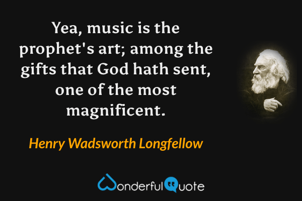 Yea, music is the prophet's art; among the gifts that God hath sent, one of the most magnificent. - Henry Wadsworth Longfellow quote.