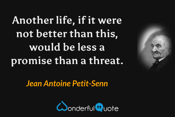 Another life, if it were not better than this, would be less a promise than a threat. - Jean Antoine Petit-Senn quote.