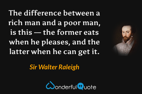 The difference between a rich man and a poor man, is this — the former eats when he pleases, and the latter when he can get it. - Sir Walter Raleigh quote.