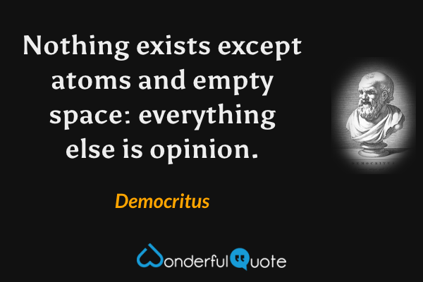 Nothing exists except atoms and empty space: everything else is opinion. - Democritus quote.