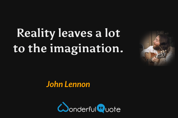 Reality leaves a lot to the imagination. - John Lennon quote.