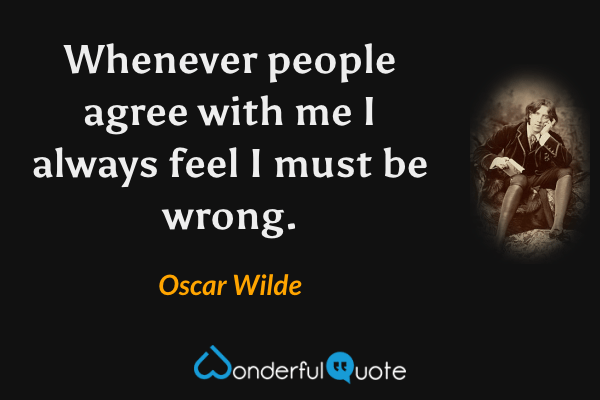 Whenever people agree with me I always feel I must be wrong. - Oscar Wilde quote.