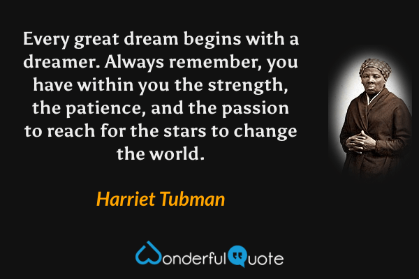 Every great dream begins with a dreamer. Always remember, you have within you the strength, the patience, and the passion to reach for the stars to change the world. - Harriet Tubman quote.