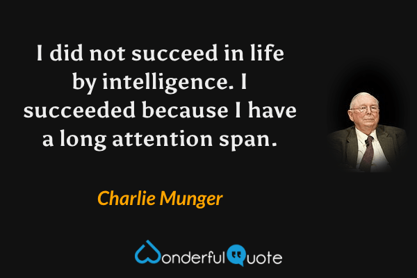 I did not succeed in life by intelligence. I succeeded because I have a long attention span. - Charlie Munger quote.