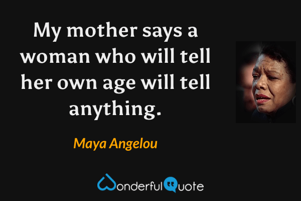 My mother says a woman who will tell her own age will tell anything. - Maya Angelou quote.