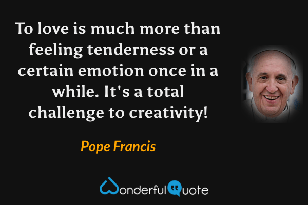 To love is much more than feeling tenderness or a certain emotion once in a while. It's a total challenge to creativity! - Pope Francis quote.