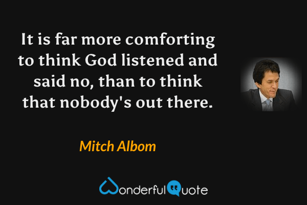 It is far more comforting to think God listened and said no, than to think that nobody's out there. - Mitch Albom quote.