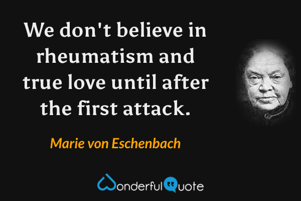 We don't believe in rheumatism and true love until after the first attack. - Marie von Eschenbach quote.