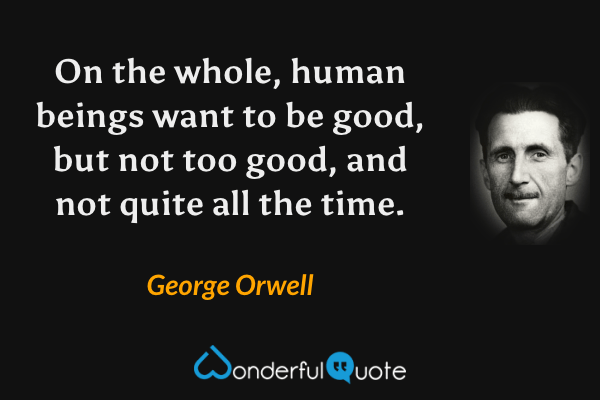 On the whole, human beings want to be good, but not too good, and not quite all the time. - George Orwell quote.