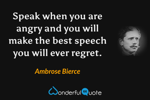 Speak when you are angry and you will make the best speech you will ever regret. - Ambrose Bierce quote.