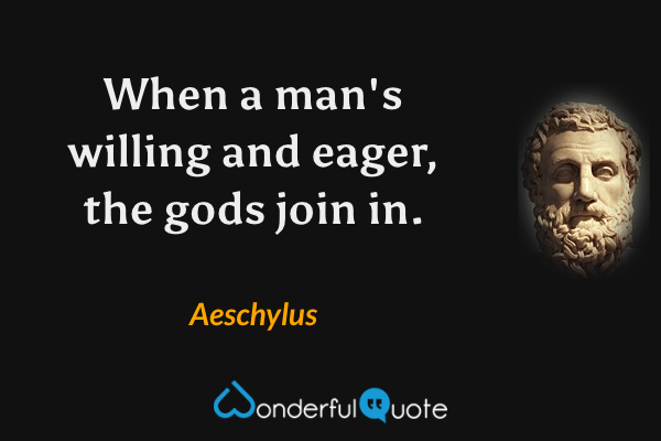 When a man's willing and eager, the gods join in. - Aeschylus quote.