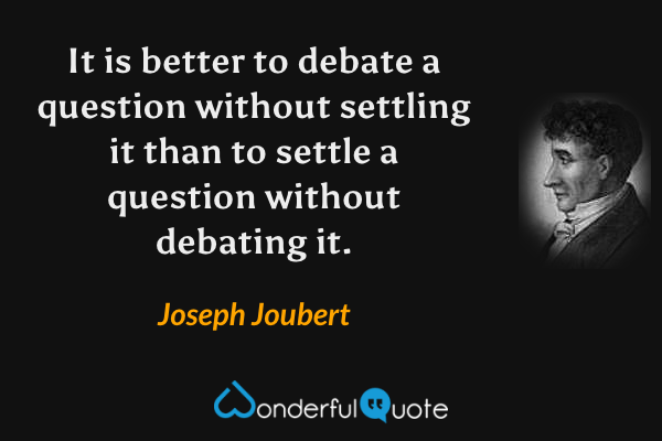 It is better to debate a question without settling it than to settle a question without debating it. - Joseph Joubert quote.