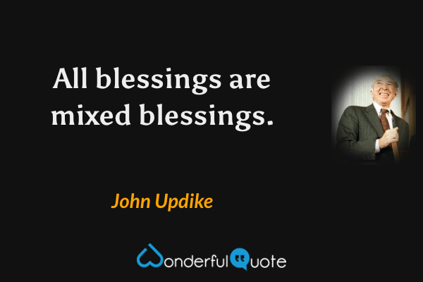 All blessings are mixed blessings. - John Updike quote.