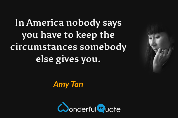 In America nobody says you have to keep the circumstances somebody else gives you. - Amy Tan quote.