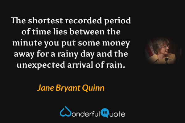 The shortest recorded period of time lies between the minute you put some money away for a rainy day and the unexpected arrival of rain. - Jane Bryant Quinn quote.