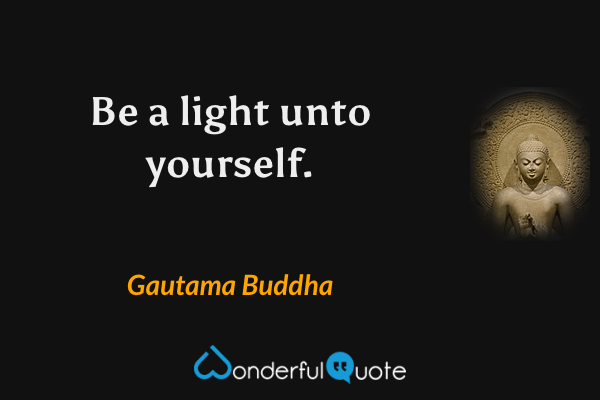 Be a light unto yourself. - Gautama Buddha quote.