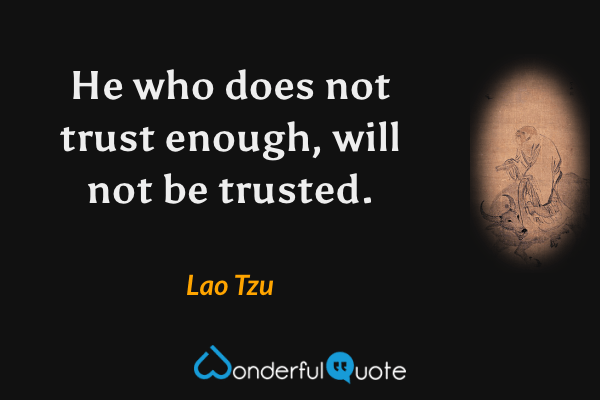 He who does not trust enough, will not be trusted. - Lao Tzu quote.