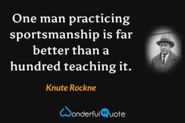 One man practicing sportsmanship is far better than a hundred teaching it. - Knute Rockne quote.
