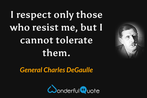 I respect only those who resist me, but I cannot tolerate them. - General Charles DeGaulle quote.