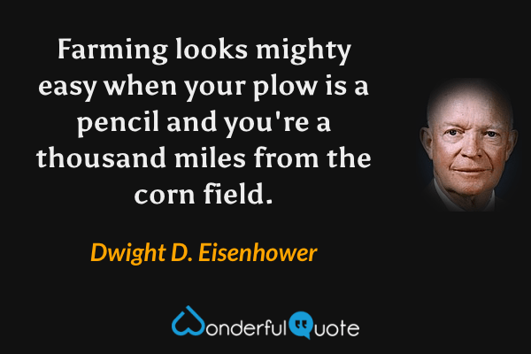 Farming looks mighty easy when your plow is a pencil and you're a thousand miles from the corn field. - Dwight D. Eisenhower quote.