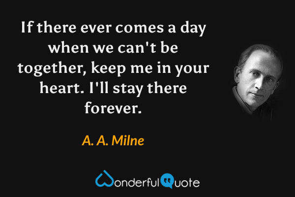 If there ever comes a day when we can't be together, keep me in your heart. I'll stay there forever. - A. A. Milne quote.