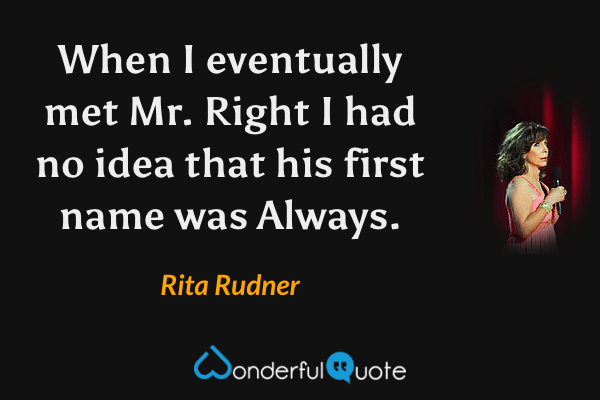 When I eventually met Mr. Right I had no idea that his first name was Always. - Rita Rudner quote.