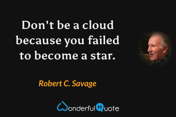 Don't be a cloud because you failed to become a star. - Robert C. Savage quote.