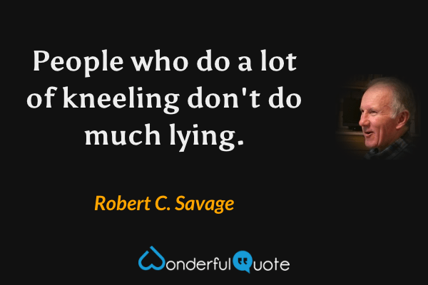People who do a lot of kneeling don't do much lying. - Robert C. Savage quote.